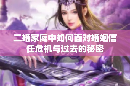 二婚家庭中如何面对婚姻信任危机与过去的秘密