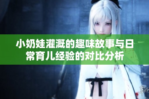 小奶娃灌溉的趣味故事与日常育儿经验的对比分析