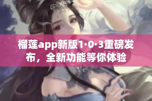 榴莲app新版1·0·3重磅发布，全新功能等你体验