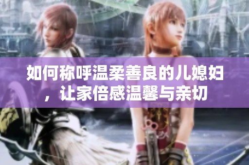 如何称呼温柔善良的儿媳妇，让家倍感温馨与亲切