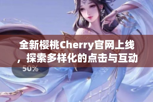 全新樱桃Cherry官网上线，探索多样化的点击与互动体验