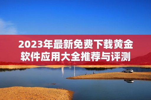 2023年最新免费下载黄金软件应用大全推荐与评测