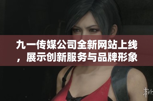 九一传媒公司全新网站上线，展示创新服务与品牌形象