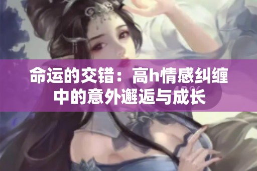 命运的交错：高h情感纠缠中的意外邂逅与成长