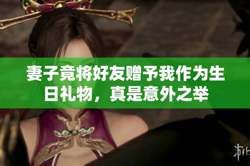 妻子竟将好友赠予我作为生日礼物，真是意外之举