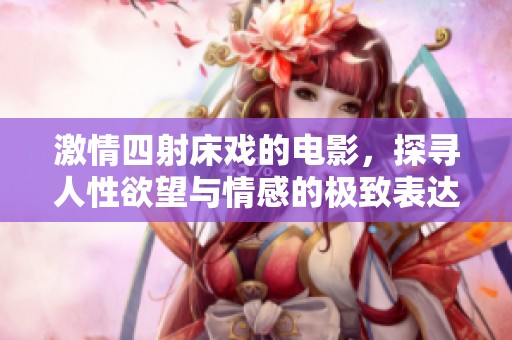 激情四射床戏的电影，探寻人性欲望与情感的极致表达