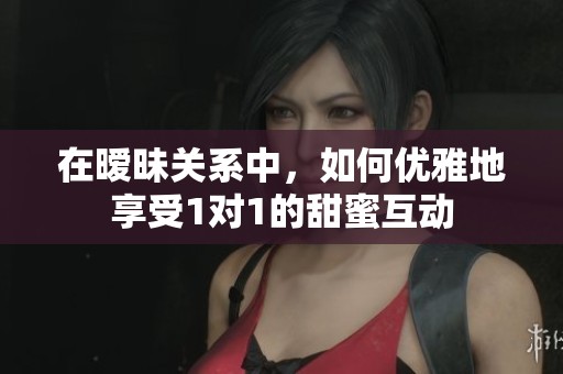 在暧昧关系中，如何优雅地享受1对1的甜蜜互动