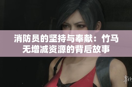 消防员的坚持与奉献：竹马无增减资源的背后故事