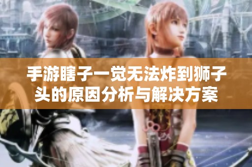 手游瞎子一觉无法炸到狮子头的原因分析与解决方案