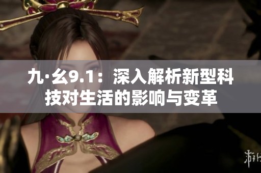 九·幺9.1：深入解析新型科技对生活的影响与变革