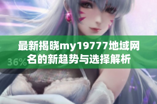 最新揭晓my19777地域网名的新趋势与选择解析