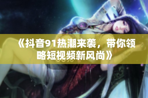 《抖音91热潮来袭，带你领略短视频新风尚》