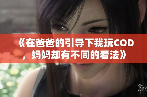 《在爸爸的引导下我玩COD，妈妈却有不同的看法》