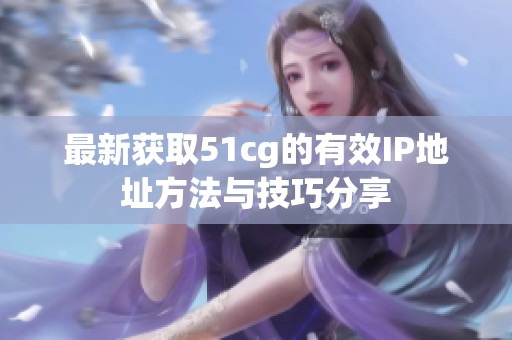 最新获取51cg的有效IP地址方法与技巧分享