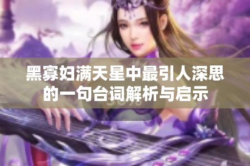 黑寡妇满天星中最引人深思的一句台词解析与启示