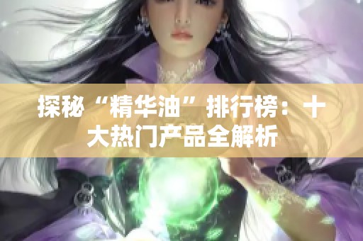 探秘“精华油”排行榜：十大热门产品全解析