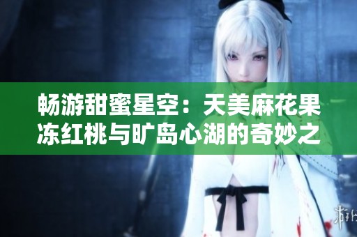 畅游甜蜜星空：天美麻花果冻红桃与旷岛心湖的奇妙之旅
