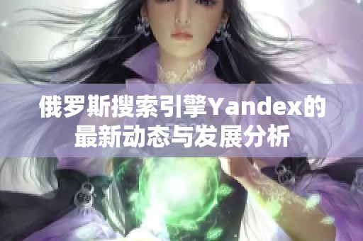 俄罗斯搜索引擎Yandex的最新动态与发展分析