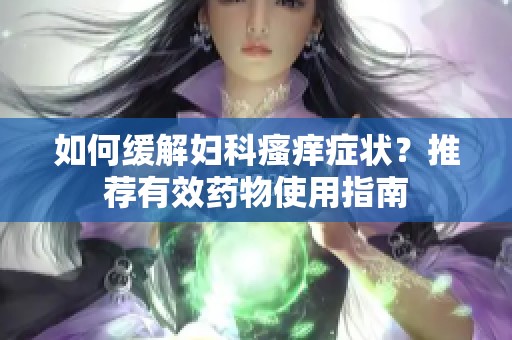 如何缓解妇科瘙痒症状？推荐有效药物使用指南