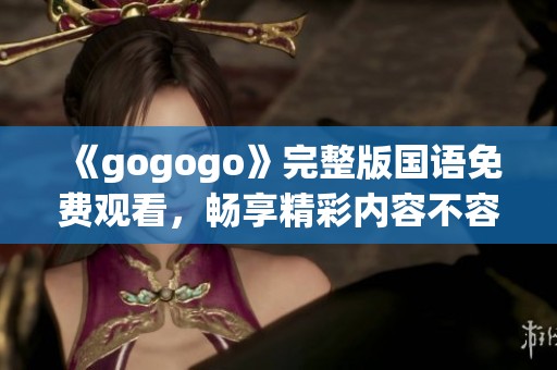 《gogogo》完整版国语免费观看，畅享精彩内容不容错过