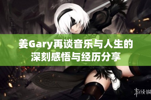 姜Gary再谈音乐与人生的深刻感悟与经历分享