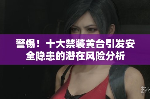 警惕！十大禁装黄台引发安全隐患的潜在风险分析