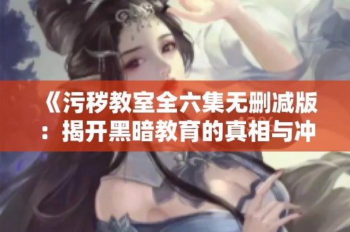 《污秽教室全六集无删减版：揭开黑暗教育的真相与冲突》