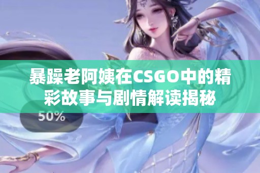 暴躁老阿姨在CSGO中的精彩故事与剧情解读揭秘