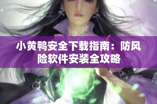 小黄鸭安全下载指南：防风险软件安装全攻略