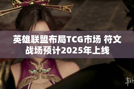 英雄联盟布局TCG市场 符文战场预计2025年上线