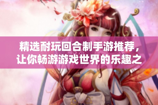 精选耐玩回合制手游推荐，让你畅游游戏世界的乐趣之旅