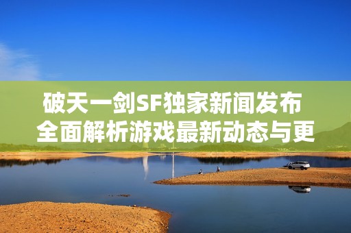 破天一剑SF独家新闻发布 全面解析游戏最新动态与更新内容