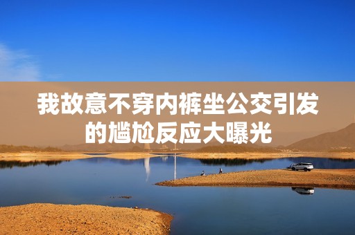 我故意不穿内裤坐公交引发的尴尬反应大曝光