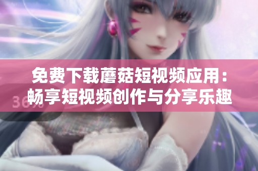 免费下载蘑菇短视频应用：畅享短视频创作与分享乐趣
