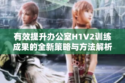 有效提升办公室H1V2训练成果的全新策略与方法解析