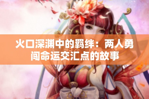 火口深渊中的羁绊：两人勇闯命运交汇点的故事