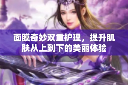 面膜奇妙双重护理，提升肌肤从上到下的美丽体验