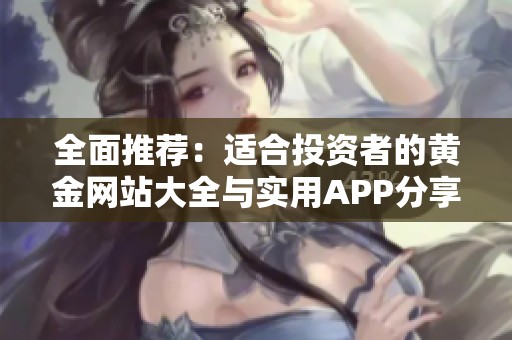 全面推荐：适合投资者的黄金网站大全与实用APP分享