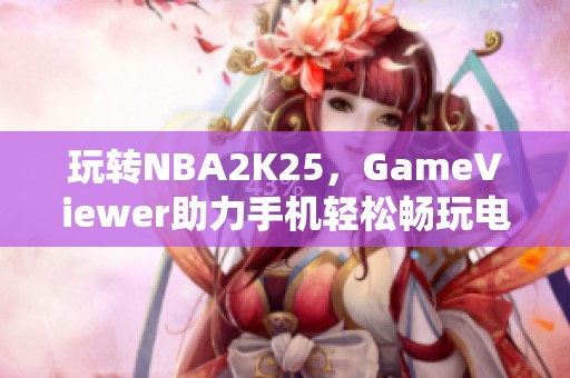 玩转NBA2K25，GameViewer助力手机轻松畅玩电脑游戏