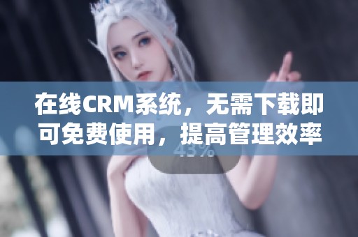 在线CRM系统，无需下载即可免费使用，提高管理效率