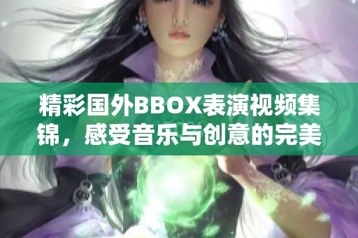 精彩国外BBOX表演视频集锦，感受音乐与创意的完美融合