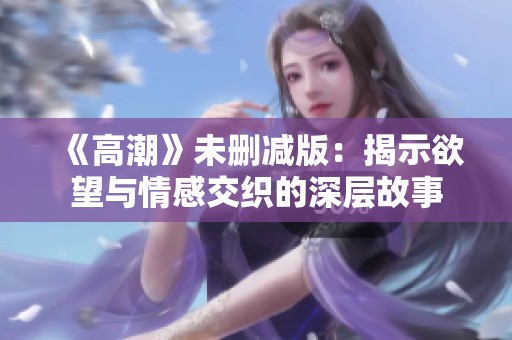 《高潮》未删减版：揭示欲望与情感交织的深层故事