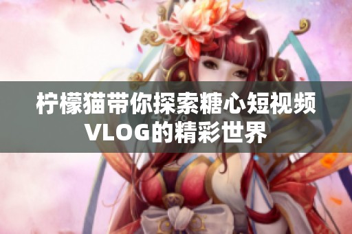 柠檬猫带你探索糖心短视频VLOG的精彩世界