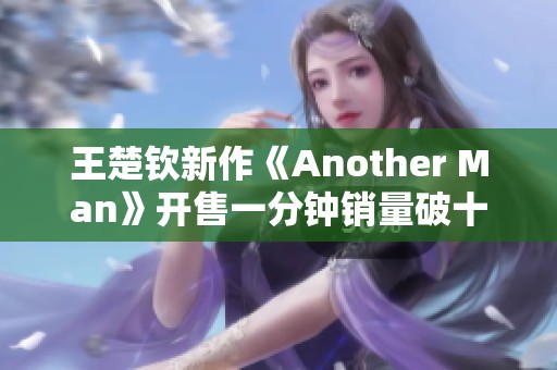 王楚钦新作《Another Man》开售一分钟销量破十万创纪录