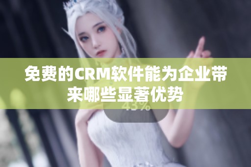 免费的CRM软件能为企业带来哪些显著优势