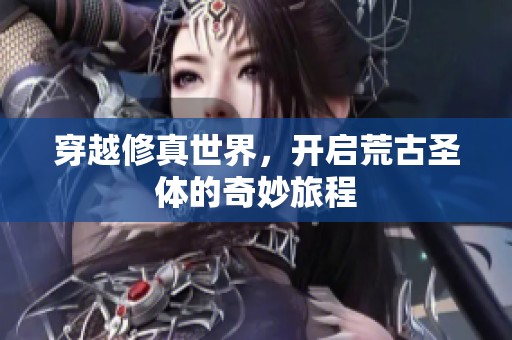 穿越修真世界，开启荒古圣体的奇妙旅程