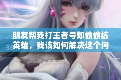 朋友帮我打王者号却偷偷练英雄，我该如何解决这个问题