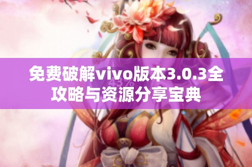 免费破解vivo版本3.0.3全攻略与资源分享宝典