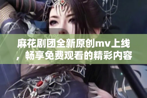 麻花剧团全新原创mv上线，畅享免费观看的精彩内容