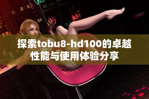 探索tobu8-hd100的卓越性能与使用体验分享